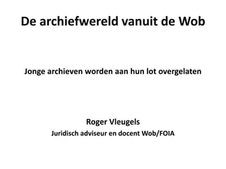 De archiefwereld vanuit de Wob
Jonge archieven worden aan hun lot overgelaten
Roger Vleugels
Juridisch adviseur en docent Wob/FOIA
 