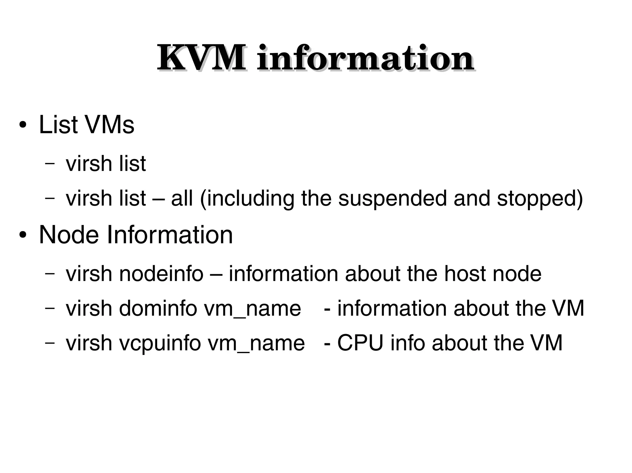KVM information
●

List VMs
–
–

●

virsh list
virsh list – all (including the suspended and stopped)

Node Information
–

virsh nodeinfo – information about the host node

–

virsh dominfo vm_name - information about the VM

–

virsh vcpuinfo vm_name - CPU info about the VM

 