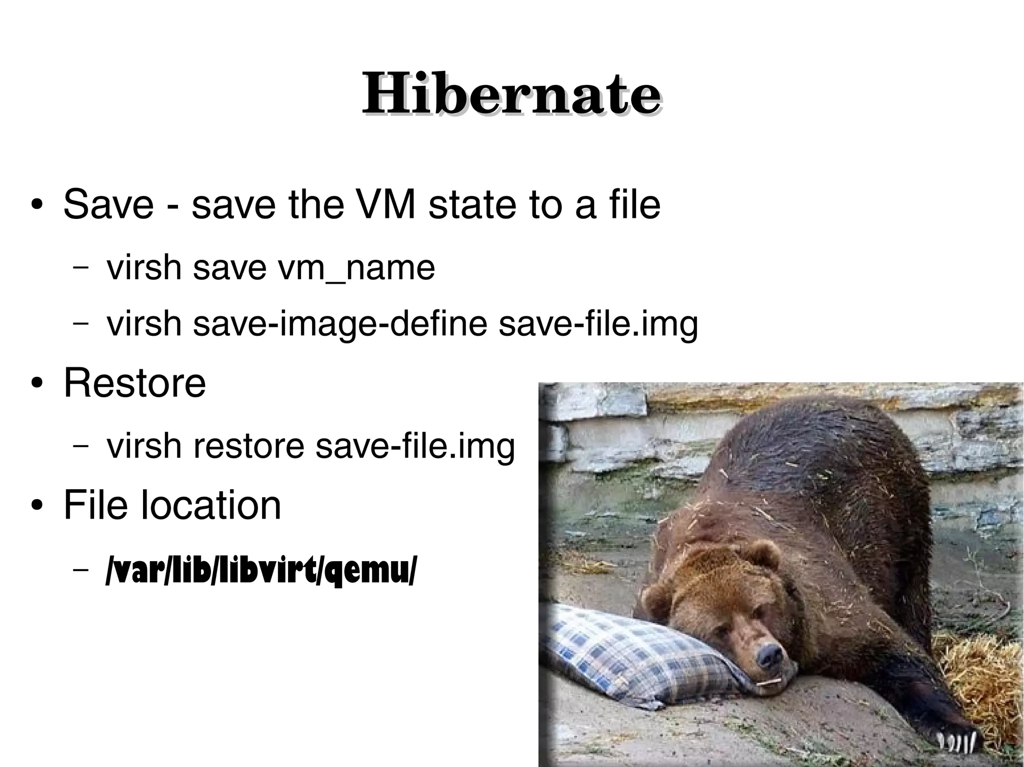 Hibernate
●

Save - save the VM state to a file
–
–

●

virsh save vm_name
virsh save-image-define save-file.img

Restore
–

●

virsh restore save-file.img

File location
–

/var/lib/libvirt/qemu/

 
