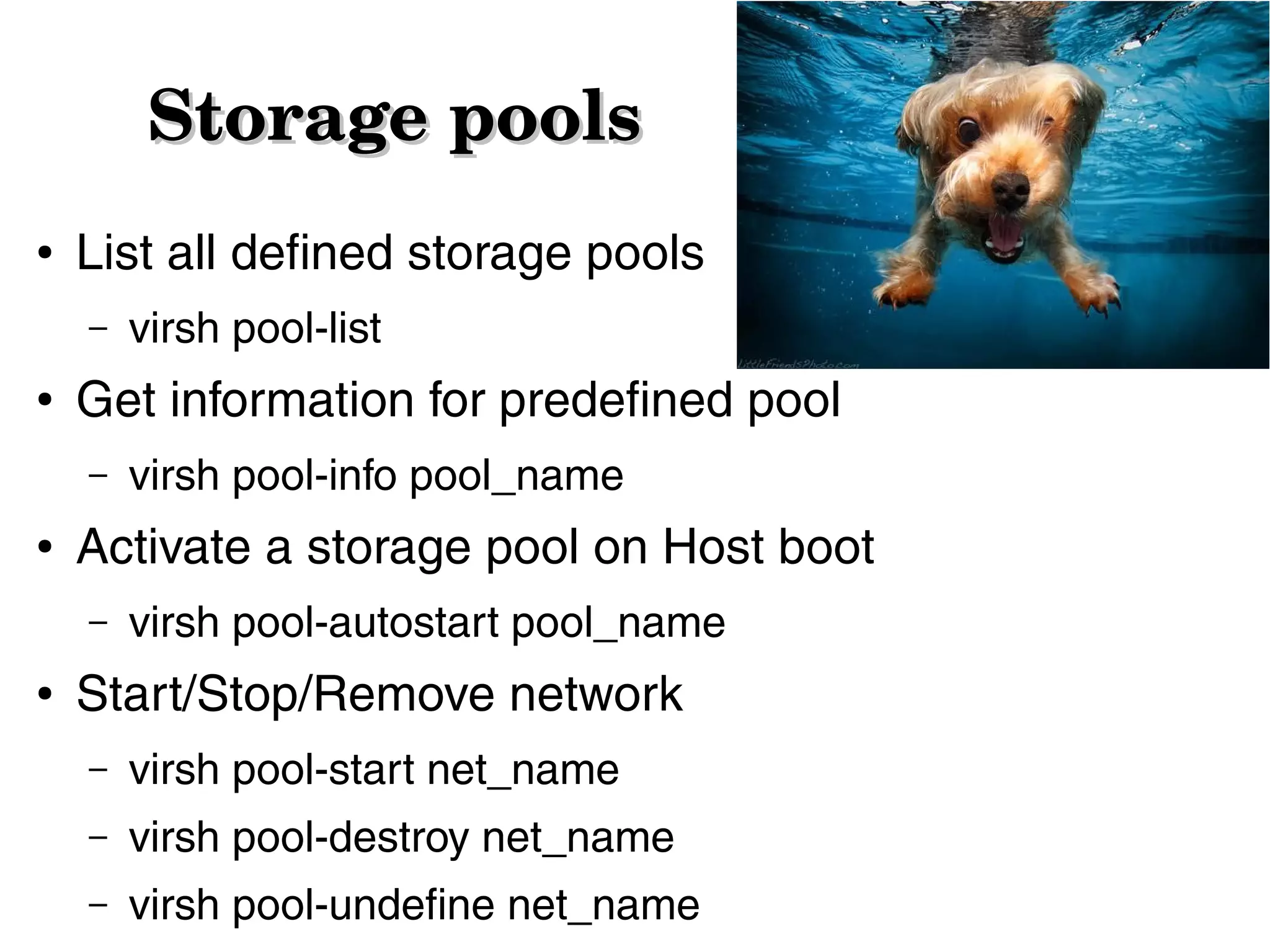 Storage pools
●

List all defined storage pools
–

●

Get information for predefined pool
–

●

virsh pool-info pool_name

Activate a storage pool on Host boot
–

●

virsh pool-list

virsh pool-autostart pool_name

Start/Stop/Remove network
–

virsh pool-start net_name

–

virsh pool-destroy net_name

–

virsh pool-undefine net_name

 