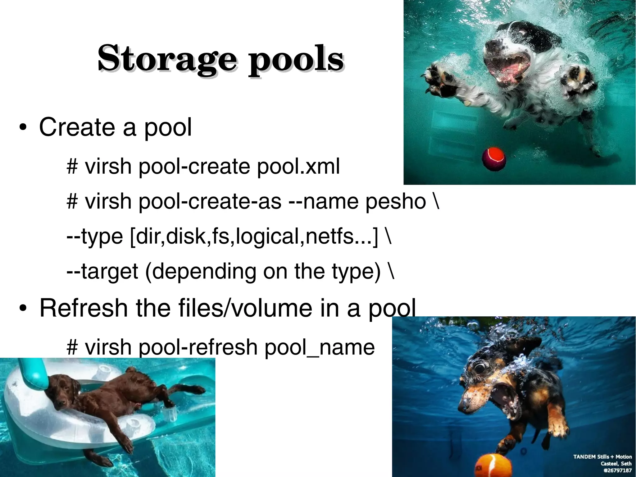 Storage pools
●

Create a pool
# virsh pool-create pool.xml
# virsh pool-create-as --name pesho 
--type [dir,disk,fs,logical,netfs...] 
--target (depending on the type) 

●

Refresh the files/volume in a pool
# virsh pool-refresh pool_name

 
