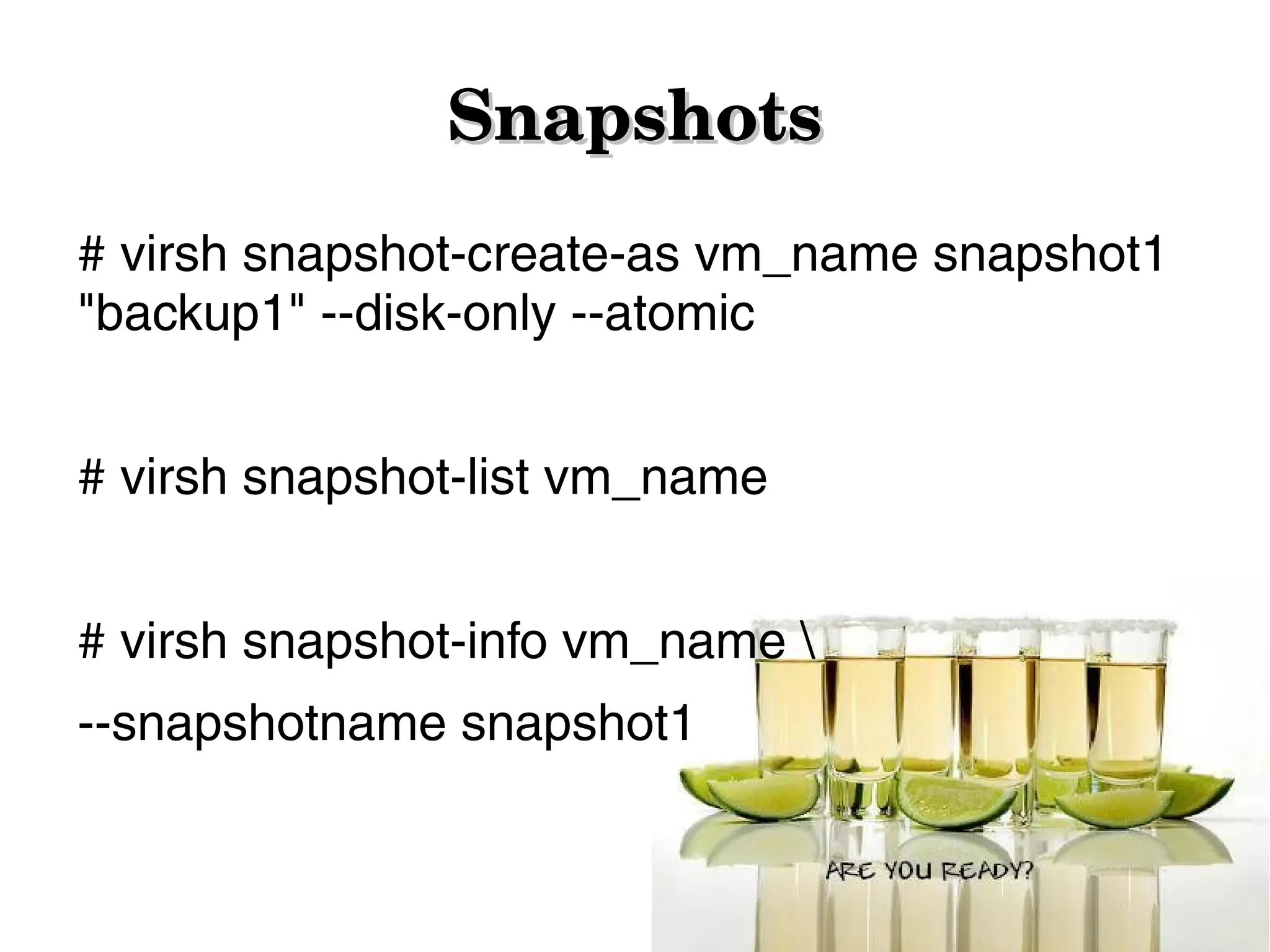 Snapshots
# virsh snapshot-create-as vm_name snapshot1
"backup1" --disk-only --atomic
# virsh snapshot-list vm_name
# virsh snapshot-info vm_name 
--snapshotname snapshot1

 