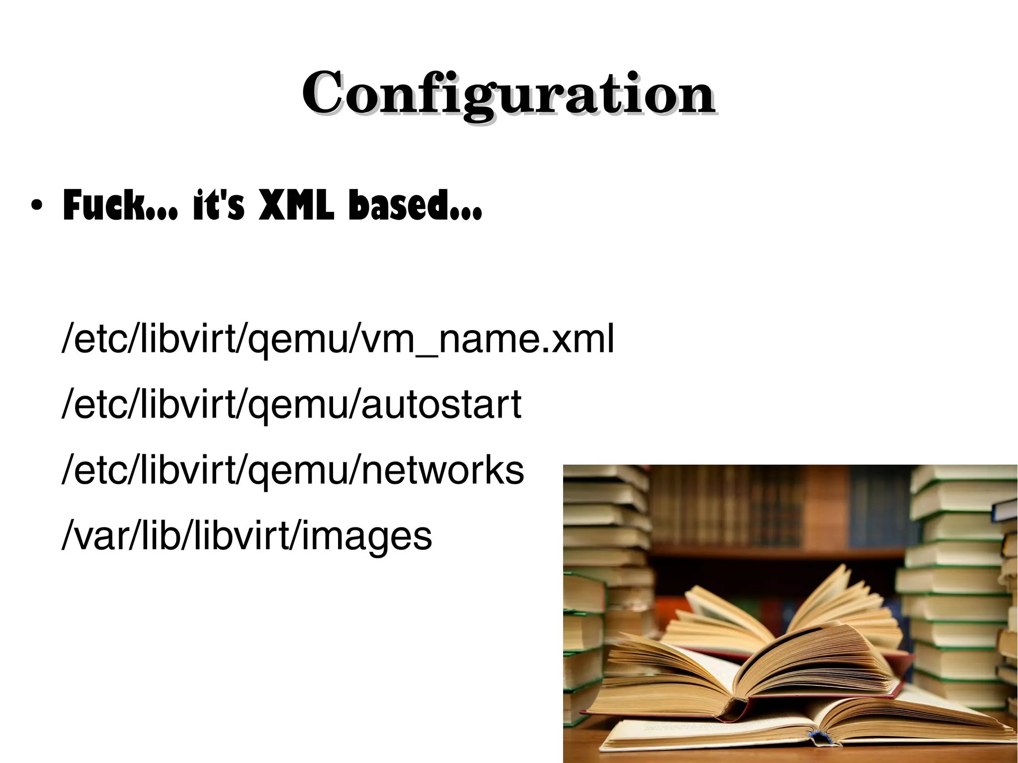 Configuration
●

Fuck... it's XML based...
/etc/libvirt/qemu/vm_name.xml
/etc/libvirt/qemu/autostart
/etc/libvirt/qemu/networks
/var/lib/libvirt/images

 