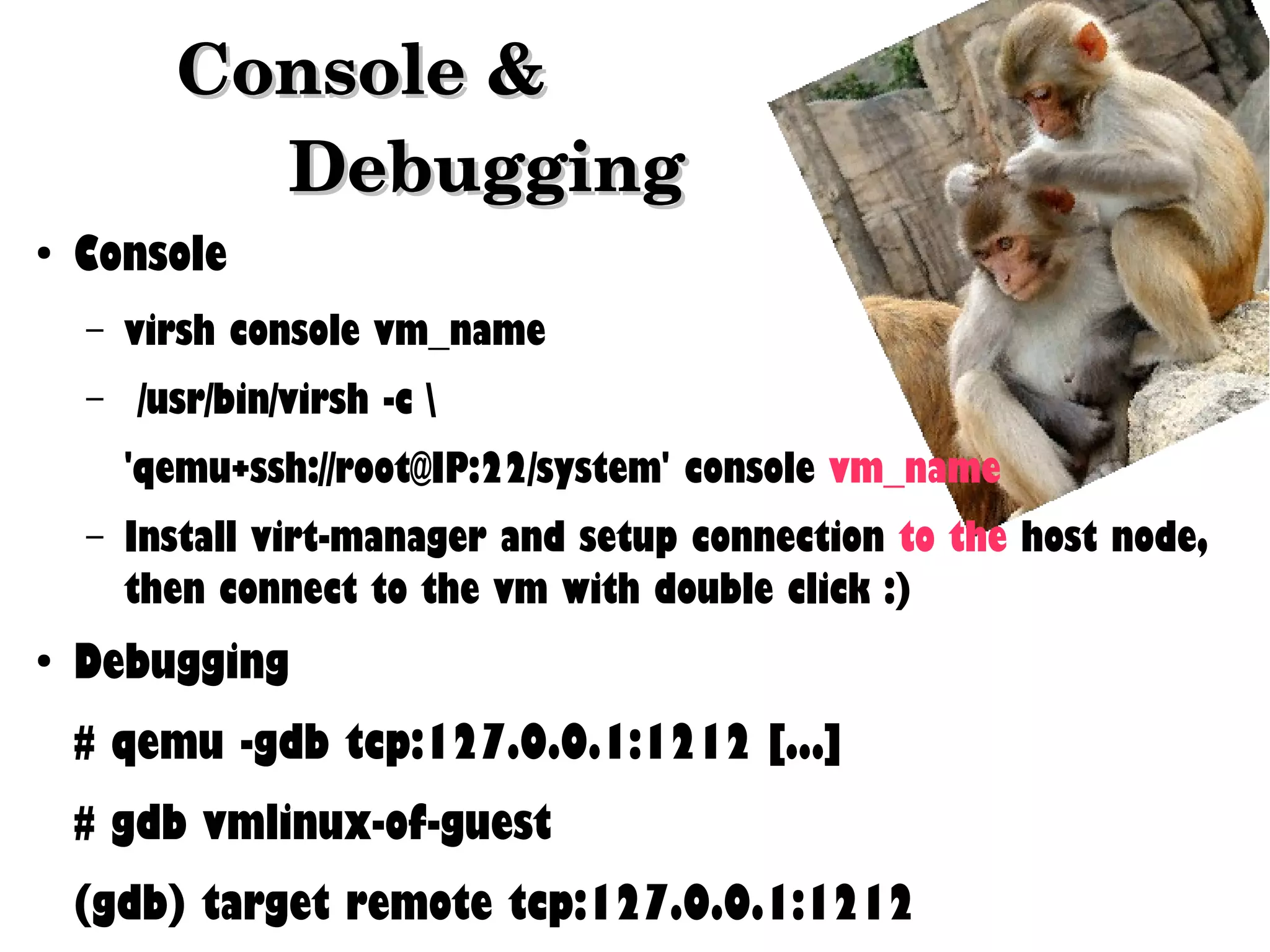 Console & 
Debugging
●

Console
–
–

virsh console vm_name
/usr/bin/virsh -c 
'qemu+ssh://root@IP:22/system' console vm_name

–

●

Install virt-manager and setup connection to the host node,
then connect to the vm with double click :)

Debugging
# qemu -gdb tcp:127.0.0.1:1212 [...]
# gdb vmlinux-of-guest
(gdb) target remote tcp:127.0.0.1:1212

 