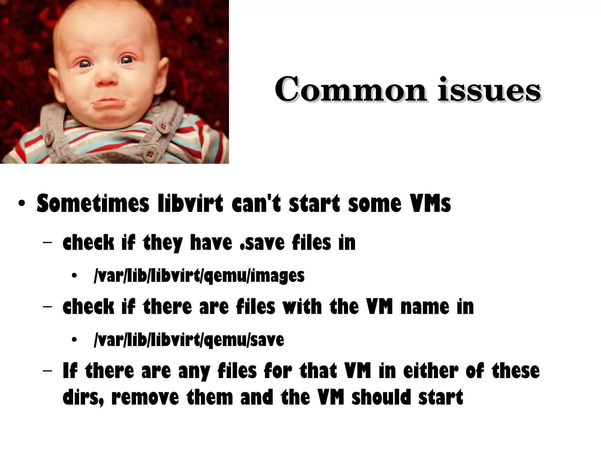 Common issues
●

Sometimes libvirt can't start some VMs
–

check if they have .save files in
●

–

check if there are files with the VM name in
●

–

/var/lib/libvirt/qemu/images
/var/lib/libvirt/qemu/save

If there are any files for that VM in either of these
dirs, remove them and the VM should start

 