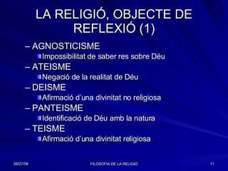 LA RELIGIÓ, OBJECTE DE REFLEXIÓ (1) AGNOSTICISME Impossibilitat de saber res sobre Déu ATEISME Negació de la realitat de Déu DEISME Afirmació d’una divinitat no religiosa PANTEISME Identificació de Déu amb la natura TEISME Afirmació d’una divinitat religiosa 