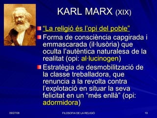 KARL MARX  (XIX) “ La religió és l’opi del poble” Forma de consciència capgirada i emmascarada (il·lusòria) que oculta l’autèntica naturalesa de la realitat (opi:  al·lucinogen ) Estratègia de desmobilització de la classe treballadora, que renuncia a la revolta contra l’explotació en situar la seva felicitat en un “més enllà” (opi:  adormidora ) 