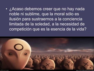 • ¿Acaso debemos creer que no hay nada
  noble ni sublime, que la moral sólo es
  ilusión para sustraernos a la conciencia
  limitada de la soledad, a la necesidad de
  competición que es la esencia de la vida?
 