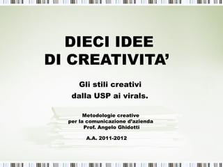 DIECI IDEE
DI CREATIVITA’
     Gli stili creativi
   dalla USP ai virals.

        Metodologie creative
  per la comunicazione d’azienda
        Prof. Angelo Ghidotti

        A.A. 2011-2012
 