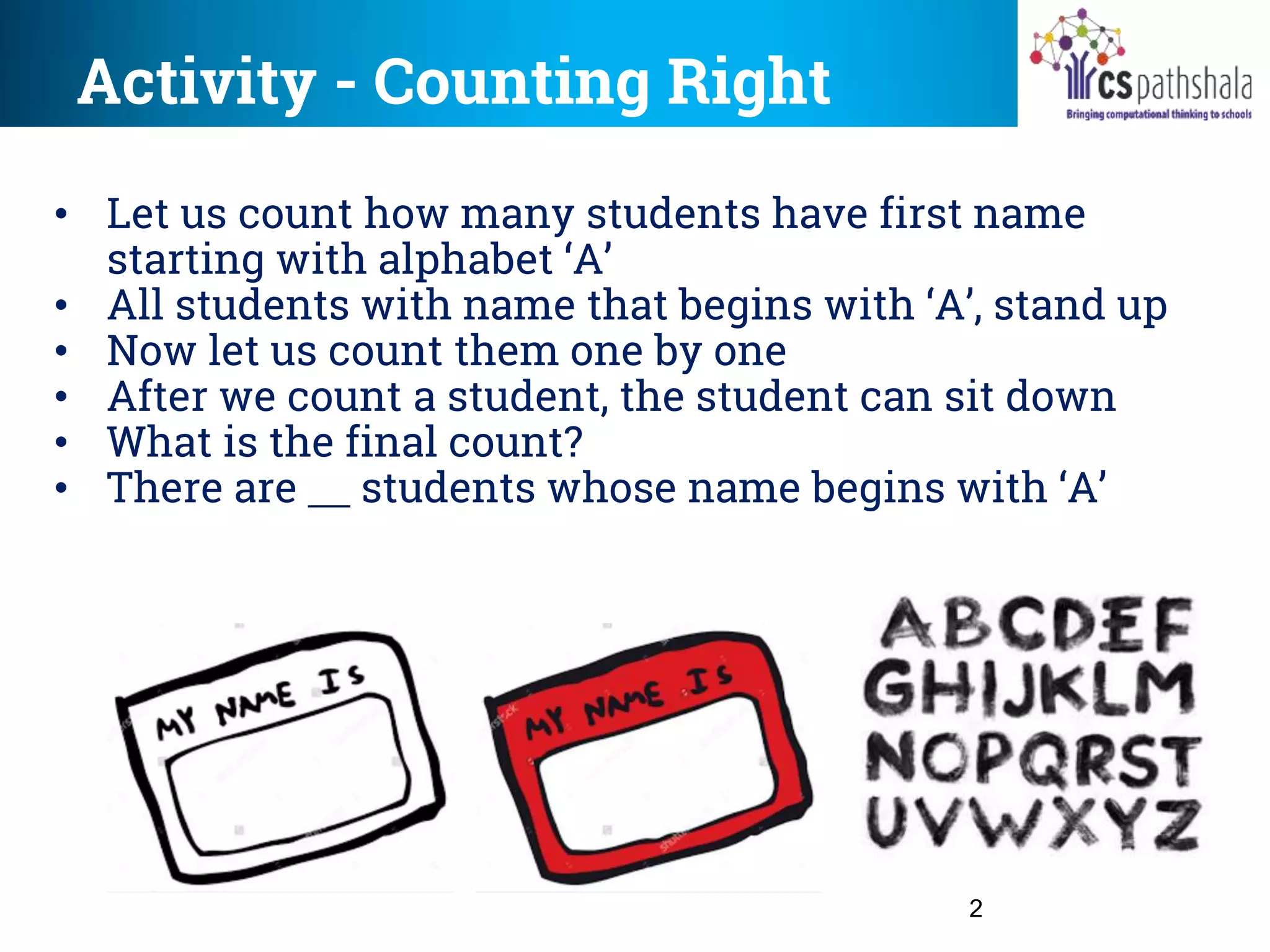 Activity - Counting Right
2
• Let us count how many students have first name
starting with alphabet ‘A’
• All students with name that begins with ‘A’, stand up
• Now let us count them one by one
• After we count a student, the student can sit down
• What is the final count?
• There are students whose name begins with ‘A’
 