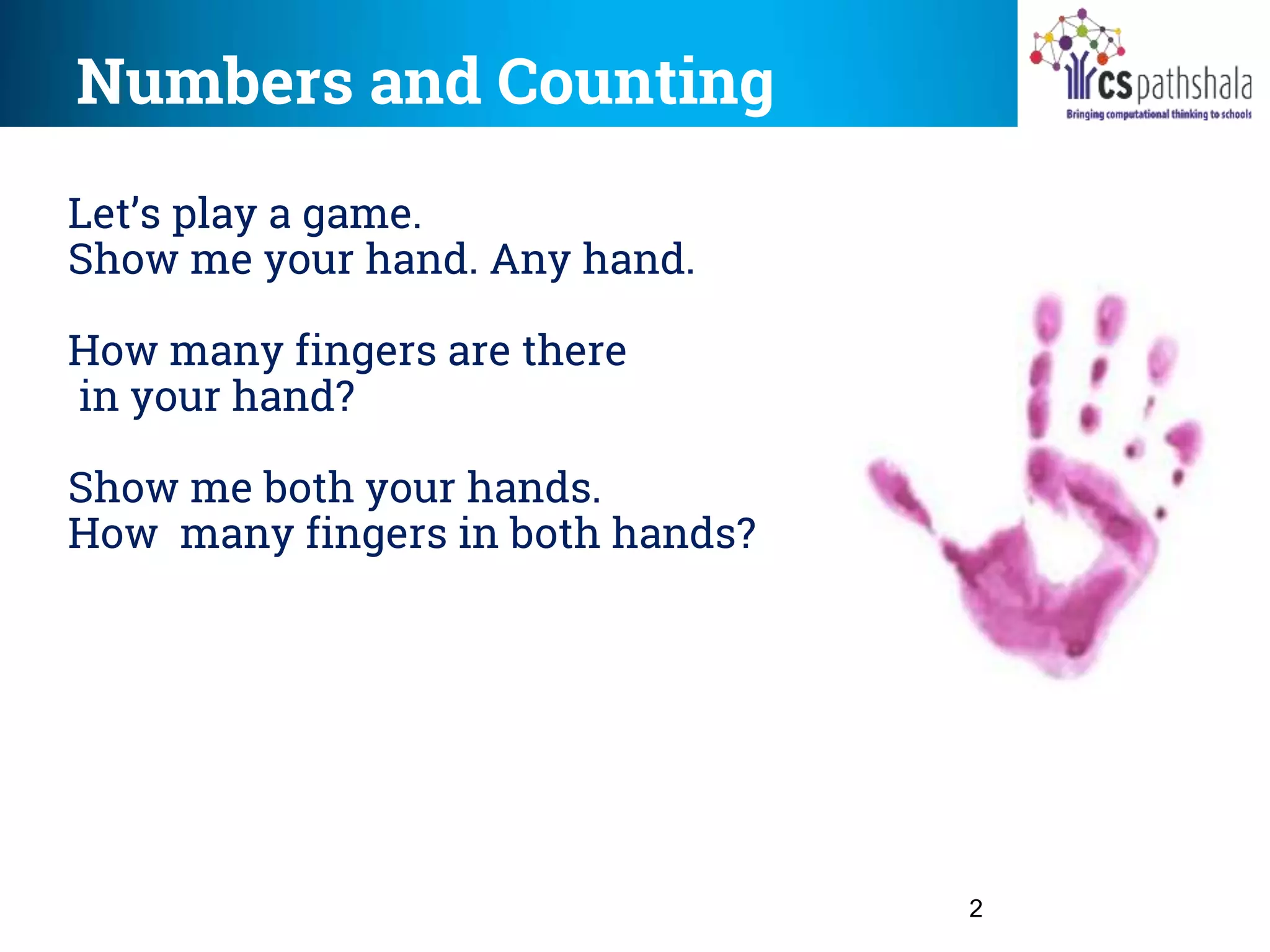 Numbers and Counting
2
Let’s play a game.
Show me your hand. Any hand.
How many fingers are there
in your hand?
Show me both your hands.
How many fingers in both hands?
 