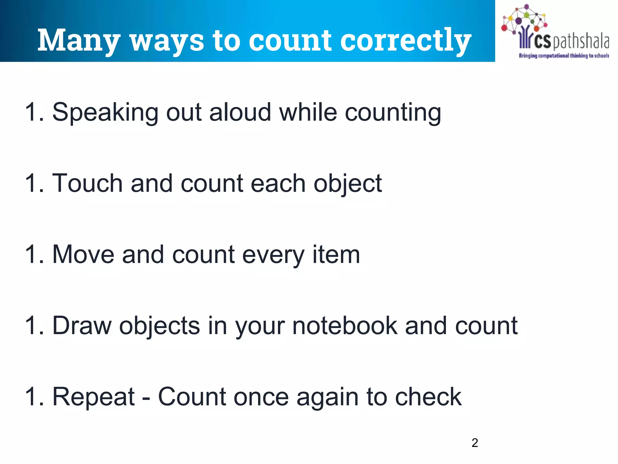 Many ways to count correctly
2
1. Speaking out aloud while counting
1. Touch and count each object
1. Move and count every item
1. Draw objects in your notebook and count
1. Repeat - Count once again to check
 