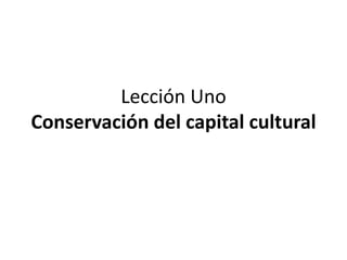 Lección Uno
Conservación del capital cultural
 