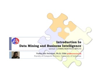 Introduction to
Data Mining and Business Intelligence
                        Lecture 1/DMBI/IKI83403T/MTI/UI

          Yudho Giri Sucahyo, Ph.D, CISA (yudho@cs.ui.ac.id)
        Faculty of Computer Science, University of Indonesia
 