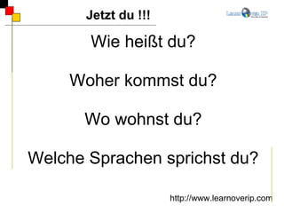 Wie heißt du? Woher kommst du? Wo wohnst du? Welche Sprachen sprichst du? Jetzt du !!! http://www.learnoverip.com 