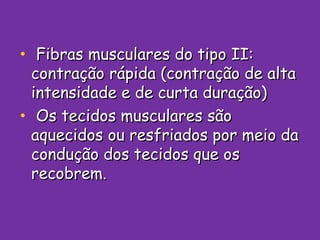Fibras musculares do tipo II: contração rápida (contração de alta intensidade e de curta duração) Os tecidos musculares são aquecidos ou resfriados por meio da condução dos tecidos que os recobrem. 