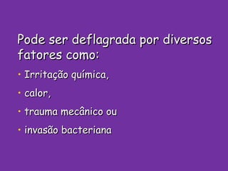 Pode ser deflagrada por diversos fatores como: Irritação química, calor, trauma mecânico ou  invasão bacteriana 
