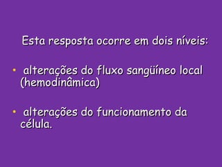Esta resposta ocorre em dois níveis: alterações do fluxo sangüíneo local (hemodinâmica)  alterações do funcionamento da célula. 