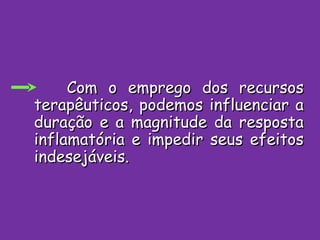 Com o emprego dos recursos terapêuticos, podemos influenciar a duração e a magnitude da resposta inflamatória e impedir seus efeitos indesejáveis. 