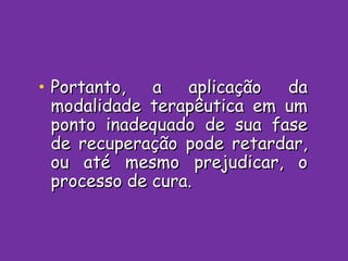 Portanto, a aplicação da modalidade terapêutica em um ponto inadequado de sua fase de recuperação pode retardar, ou até mesmo prejudicar, o processo de cura. 