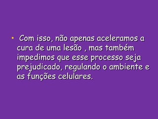 Com isso, não apenas aceleramos a cura de uma lesão , mas também impedimos que esse processo seja prejudicado, regulando o ambiente e as funções celulares. 