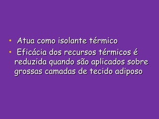 Atua como isolante térmico Eficácia dos recursos térmicos é reduzida quando são aplicados sobre grossas camadas de tecido adiposo 