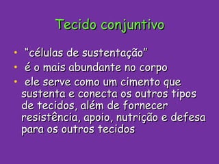Tecido conjuntivo “ células de sustentação” é o mais abundante no corpo ele serve como um cimento que sustenta e conecta os outros tipos de tecidos, além de fornecer resistência, apoio, nutrição e defesa para os outros tecidos 