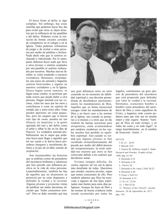 El hacer frente al delito es algo
complejo. Sin embargo, hay cosas
sencillas que podemos hacer hoy día
para evitar que otros se dejen arras-
trar por la influencia de las pandillas
y del delito. Podemos evitar la ten-
tación de formar círculos cerrados
de compañeros en el colegio o en la
Iglesia. Todos podemos refrenarnos
de juzgar o de excluir a otras perso-
nas por medio de palabras o hechos.
Nada duele más que el sentirse re-
chazado y ridiculizado. Por lo tanto,
jamás debemos hacer nada que lleve
a otros jóvenes a sentirse aceptados
por una pandilla al sentirse rechaza-
dos por nosotros. Muchas nuevas fa-
milias se están mudando a nuestros
vecindarios. Hermanos, extiéndan-
les una mano de amistad y háganles
sentirse bienvenidos y seguros en
nuestros vecindarios y en la Iglesia.
Nunca hagan correr rumores, ni
digan cosas crueles, ni permitan que
nada ocurra que pueda dañar a otra
persona. Hagan amistad con sus ve-
cinos, velen los unos por los otros y
contribuyan a crear un espíritu de
unidad, paz y amor entre ellos. Estas
pueden aparentar ser cosas peque-
ñas, pero les aseguro que si hacen
este tipo de cosas, pueden ser tan
eficaces en mantener a la gente
apartada del mal y del delito como
el tallar y silbar lo fue en los días de
Nauvoo. La verdadera amistad pro-
bablemente sea lo mejor que poda-
mos hacer para llegar a aquellos que
tal vez vayan a la deriva hacia pro-
cederes inseguros y moralmente da-
ñinos y en pos de un falso sentido de
aceptación.
Son innumerables las historias
que se podrían contar de poseedores
del sacerdocio brillantes y talentosos
que han ejercido una influencia po-
sitiva en la vida de otras personas.
Lamentablemente, también las hay
de aquellos que no alcanzaron su
potencial por no estar dispuestos a
defender la verdad y la rectitud.
Algunos jóvenes y jovencitas tratan
de justificar sus malas decisiones di-
ciendo que "todos cometemos erro-
res". Pero se debe entender que hay
una gran diferencia entre un error
cometido en un momento de debili-
dad espiritual y una decisión preme-
ditada de desobedecer persistente-
mente los mandamientos de Dios.
Aquellos que en forma intencional
escogen violar los mandamientos de
Dios y no hacer caso a las normas
de la Iglesia, aun cuando se prome-
tan a sí mismos y a otros que un día
tendrán las fuerzas necesarias para
arrepentirse, están aventurándose
por senderos escabrosos en los cua-
les muchos han perdido su equili-
brio espiritual. Aun cuando es ver-
dad que algunos jóvenes se han
recobrado extraordinariamente del
pecado por medio del difícil proceso
del arrepentimiento, la triste reali-
dad nos muestra que otros se han
extraviado debido a los caminos que
decidieron tomar.
Vivimos tiempos difíciles. En
ciertos aspectos tal vez sea la época
más desafiante de todas. Queremos
que ustedes, nuestros jóvenes, sepan
que somos conscientes de ello. Pero
también sabemos que Dios ha reser-
vado a algunos de Sus hijos espiri-
tuales más fuertes para estos días pe-
ligrosos. Aunque las leyes de Dios y
las normas de buena conducta están
siendo acometidas por todos los
ángulos, constituimos un gran ejér-
cito de poseedores del sacerdocio
que está preparado para defender
con valor la verdad y la rectitud.
Hermanos, avancemos hombro a
hombro como poseedores del sacer-
docio de Dios y como seguidores de
Cristo, y hagamos todo cuanto po-
damos para que éste sea un mundo
mejor y más seguro. Seamos "testi-
gos de Dios en todo tiempo, y en
todas las cosas y en todo lugar", lo
ruego humildemente, en el nombre
de Jesucristo. Amén. •
NOTAS
l . D . y C . 20:47.
2. Mosíah 18:9.
3. Francis M. Gibbons, Joseph F. Smith:
Patriarch and Preacher, Prophet of God,
1984, pág. 43-44.
4. Helamán 6:23.
5. Helamán 6:38.
6. 3Nefil:30.
7. Helamán 6:30; véase 2 Nefi 26:22.
8. Helamán 6:30.
9. Véase 2 Nefi 9:9.
10. Helamán 6:37.
11. D. y C. 35:24-
12. 1 Nefi 22:26.
13. "History of the Church", Juvenile
Instructor, 30 de septiembre de 1871,
pág. 158.
L I A H O N A
46
bibliotecasud.blogspot.com
 