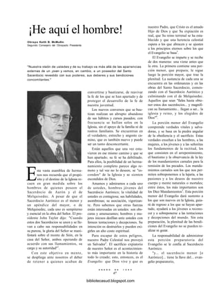 ¡He aquí el hombre!
Obispo Keith B. McMullin
Segundo Consejero del Obispado Presidente
"Nuestra visión de ustedes y de su trabajo va más allá de las apariencias
externas de un ¡oven y vemos, en cambio, a un poseedor del Santo
Sacerdocio revestido con sus poderes, sus deberes y sus bendiciones
concomitantes."
convertirse y bautizarse, de reavivar
la fe de los que se han apartado y de
proteger el desarrollo de la fe de
nuestra juventud.
Los nuevos conversos que se bau-
tizan realizan un abrupto abandono
de sus hábitos y cursos pasados; con
frecuencia se hallan solos en la
Iglesia, sin el apoyo de la familia ni de
rostros familiares. Se encuentran en
el verdadero, estrecho y angosto ca-
mino, que es también nuevo y puede
ser un tanto desconcertante.
Están aquellos que una vez estu-
vieron en ese mismo camino y que se
han apartado; su fe se ha debilitado.
Para ellos, la posibilidad de un herma-
namiento completo parece algo re-
moto y tal vez no lo deseen; se "es-
conden" de la Iglesia y se sienten
escondidos de Dios.
Amamos y admiramos a cada uno
de ustedes, hombres jóvenes del
Sacerdocio Aarónico; la vitalidad de
ustedes es contagiosa; sus habilidades,
asombrosas; su asociación, vigorizan-
te. Pero sabemos que otras fuerzas
están interesadas en ustedes: son obs-
curas y amenazantes; hombres y mu-
jeres inicuos desfilan ante ustedes con
feroces tentaciones y decepciones. Su
intención es destruirlos y pueden exi-
girles un alto costo espiritual.
Para escapar de estos peligros,
nuestro Padre Celestial nos proveyó
un Salvador2
. El sacrificio expiatorio
de nuestro Señor es el acontecimien-
to más importante en la historia de
todo lo creado; esto, entonces, es el
Evangelio: que Dios vive y que es
E N E R O D E 1 9 9 8
47
Esta vasta asamblea de herma-
nos nos recuerda que el propó-
sito y el destino de la Iglesia re-
caen en gran medida sobre los
hombros de quienes poseen el
Sacerdocio de Aarón y el de
Melquisedec. A pesar de que el
Sacerdocio Aarónico es el menor y
un apéndice del mayor, o de
Melquisedec, cada uno es sempiterno
y esencial en la obra del Señor. El pre-
sidente John Taylor dijo: "Cuando
estos dos Sacerdocios se unen y se lle-
van a cabo sus responsabilidades en
su pureza, la gloria del Señor se mani-
festará sobre el monte de Sión, en la
casa del Señor, ambos operando de
acuerdo con sus llamamientos, su
cargo y su autoridad"1
.
Con este objetivo en mente,
se despliega ante nosotros el deber
de retener a quienes acaban de
nuestro Padre, que Cristo es el amado
Hijo de Dios y que Su expiación es
real, que Su reino terrenal se ha esta-
blecido y que una herencia celestial
espera a los que abracen y se ajusten
a los principios eternos sobre los que
el Evangelio se basa3
.
El Evangelio se imparte y se recibe
de dos maneras: una viene antes que
la otra. La primera contiene una por-
ción menor, que prepara; le sigue
luego la porción mayor, que trae la
plenitud. La sustancia de cada una se
encuentra en las ordenanzas y en las
obras del Santo Sacerdocio, comen-
zando con el Sacerdocio Aarónico y
culminando con el de Melquisedec.
Aquellos que sean "fieles hasta obte-
ner estos dos sacerdocios... y magnifi-
can su llamamiento... llegan a ser... la
iglesia y reino, y los elegidos de
Dios"4
.
La porción menor del Evangelio
comprende verdades vitales y salva-
doras, y se basa en la piedra angular
de la obediencia y el sacrificio. Estas
verdades enseñan a los hombres, a las
mujeres, a los jóvenes y a las señoritas
los fundamentos de la rectitud, los
que consisten en el arrepentimiento,
el bautismo y la observancia de la ley
de los mandamientos carnales para la
remisión de los pecados. Los manda-
mientos carnales son los que nos per-
miten sobreponernos a la lujuria, a las
pasiones y a los deseos de nuestro
cuerpo y mente naturales o mortales;
entre éstos, los más importantes son
los Diez Mandamientos5
. Esta porción
menor del Evangelio dará sustento a
los que son nuevos en la Iglesia, guia-
rá de regreso a los que se hayan apar-
tado, ayudará a los jóvenes a recono-
cer y a sobreponerse a las tentaciones
y decepciones del mundo. Sin esta
preparación, la plenitud de las bendi-
ciones del Evangelio no se pueden re-
alizar ni gozar.
La responsabilidad de administrar
esta porción preparatoria del
Evangelio se le confía al Sacerdocio
Aarónico.
"y... el sacerdocio menor [o
Aarónico]... tiene la llave del... evan-
gelio preparatorio,
bibliotecasud.blogspot.com
 