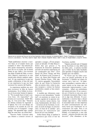 Algunos de los miembros del Quorum de los Doce Apóstoles, desde la izquierda: el presidente Boyd K. Packer, Presidente en Funciones del
Quorum; y los élderes L. Tom Perry, David B. Haight, Neal A. Maxwell, Russell M. Nelson, Dallin H. Oaks, M. Russell Ballard y Joseph.B. Wirthlin.
"Ojalá pudiéramos encerrar a nues-
tros hijos en el templo hasta que
cumplan 21 años". Esa solución po-
dría quizás mantenerlos inocentes,
pero ése no es el plan. De la misma
forma en que Adán y Eva tuvieron
que dejar el Jardín de Edén, es nece-
sario adquirir experiencia en este
mundo para obtener madurez espiri-
tual. Es e-sa experiencia la que nos
ayuda a diferenciar el bien del mal;
es esa experiencia la que nos hace
reconocer los susurros del Espíritu.
La experiencia también nos sirve
para reconocer la falta de buenos
sentimientos. En el folleto La forta-
leza de la juventud, leemos lo siguien-
te: "No se puede hacer el mal y sen-
tirse bien, i Es imposible!" (La
fortaleza de la juventud, 34285 002,
pág. 4). Una joven dijo: "Durante
las últimas semanas he regresado a
la Iglesia. Fui a ver a mi obispo, me
arrepentí y he tratado de vivir de
acuerdo con el Evangelio". Luego
agregó: "He aprendido algo: cuando
hago las cosas bien, me siento bien".
"Nuestro Padre Celestial sabía
que íbamos a cometer errores al
aprender a escoger, y Él nos propor-
cionó un Salvador. El élder Bruce C.
Hafen dijo que gracias a "la
Expiación de Jesucristo [podemos]
aprender de nuestras experiencias sin
ser condenados por ellas" ("Eve
Heard All These Things and Was
Glad", de Women in the Covenant of
Grace, ed. Dawn Hall Fletcher and
Susette Fletcher Green, 1994, pág.
32; cursiva agregada). Necesitamos
saber de qué forma la Expiación
obra en nuestra vida y cómo se pue-
den recuperar y retener los buenos
sentimientos cuando se han cometi-
do errores.
A medida que obtenemos expe-
riencia en este demandante "mundo
real", en ocasiones no vemos la na-
turaleza sagrada de la aparente ruti-
na de nuestras tareas diarias. Las
cosas fundamentales del diario vivir
—la lectura de las Escrituras, la ora-
ción, la noche de hogar, la conversa-
ción a la hora de la comida— pro-,
porcionan las experiencias que
hacen de la fe una realidad.
Arthur Henry King, al analizar la
importancia que tiene el leer las
Escrituras, escribió:
"Algunos pensarán que el lenguaje
de las Escrituras es muy difícil para
los niños, pero... es preciso recordar
que el Señor les ha dado facultades
para aprender el lenguaje mucho más
grandes que a los adultos...
"Es bueno que los niños escu-
chen sus pasajes preferidos de las
Escrituras, y también sus relatos fa-
voritos, una y otra vez... No debe-
mos acostumbrar a nuestros niños a
sentir interés en las cosas que son
demasiado impresionantes y emo-
cionantes... [ellas] son estimulantes
del sistema nervioso. El ser conmovi-
dos por el Espíritu es una cosa; pero
el estímulo meramente físico o men-
tal es algo muy diferente. Si acos-
tumbramos a nuestros hijos a desear
siempre algo nuevo... ellos tendrán
la necesidad cada vez más imperiosa
de sentir constantemente ese estí-
mulo hasta que finalmente no se
conformen con nada. Pero si en
cambio los acostumbramos a la esta-
bilidad, a la repetición, a una vida
normal... entonces llevarán una vida
decente" (The Abundance of the
L I A H O N A
90
bibliotecasud.blogspot.com
 