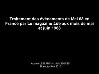 Traitement des événements de Mai 68 en France par Le magazine  Life  aux mois de mai et juin 1968 Audrey LEBLANC – Lhivic, EHESS 29 septembre 2010 