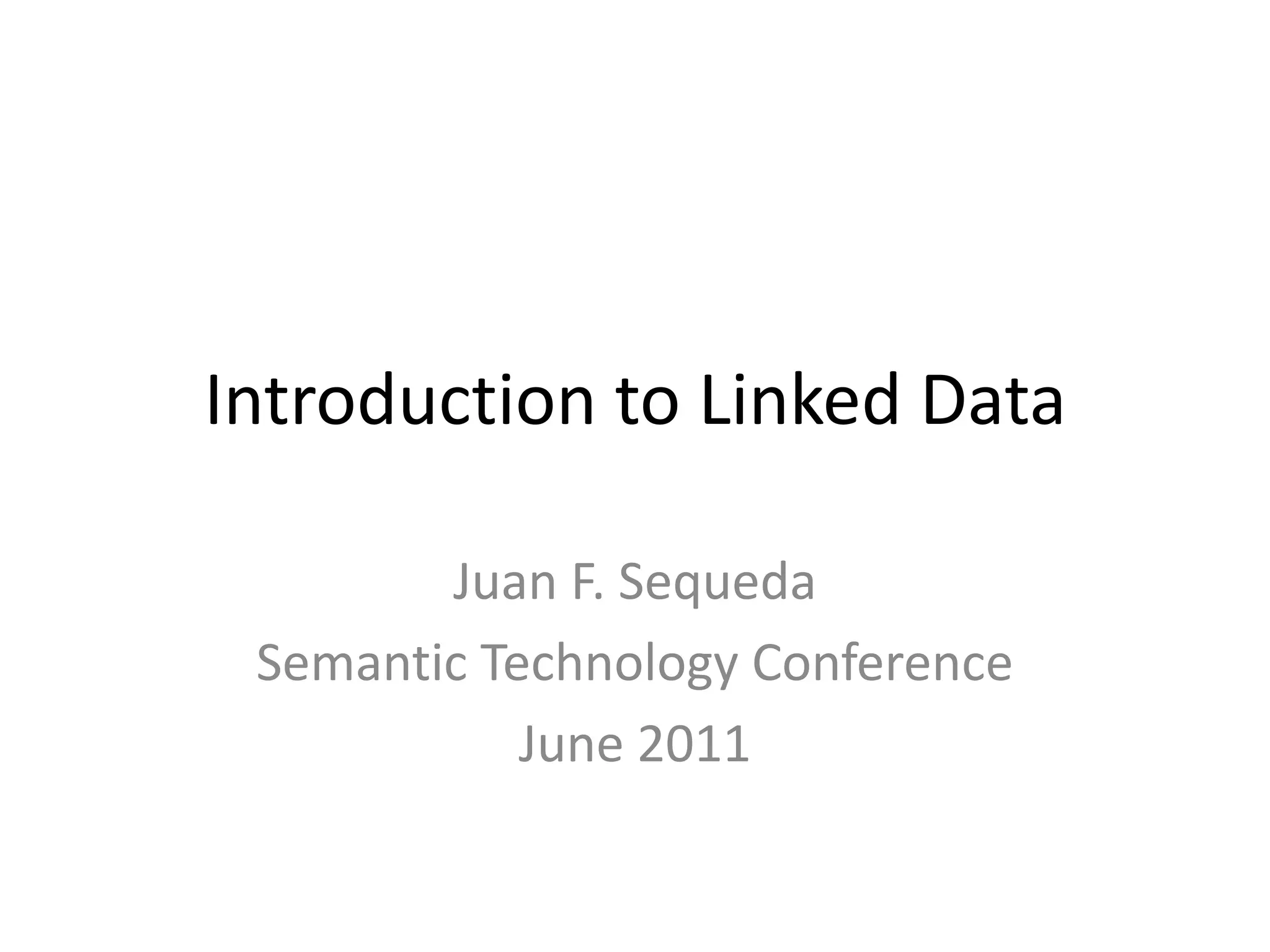 Introduction to Linked DataJuan F. SequedaSemantic Technology ConferenceJune 2011