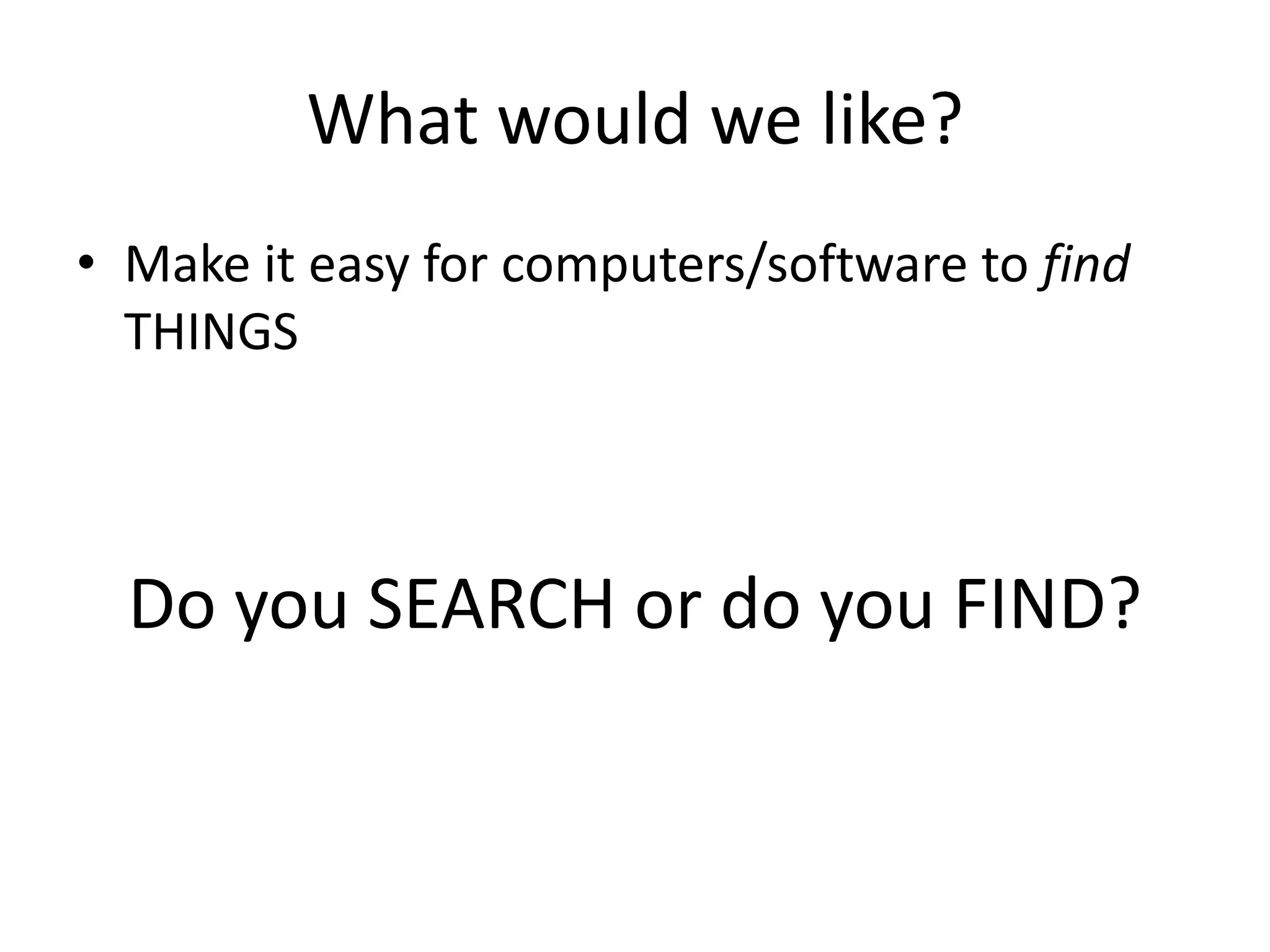 What would we like?Make it easy for computers/software to find THINGSDo you SEARCH or do you FIND?