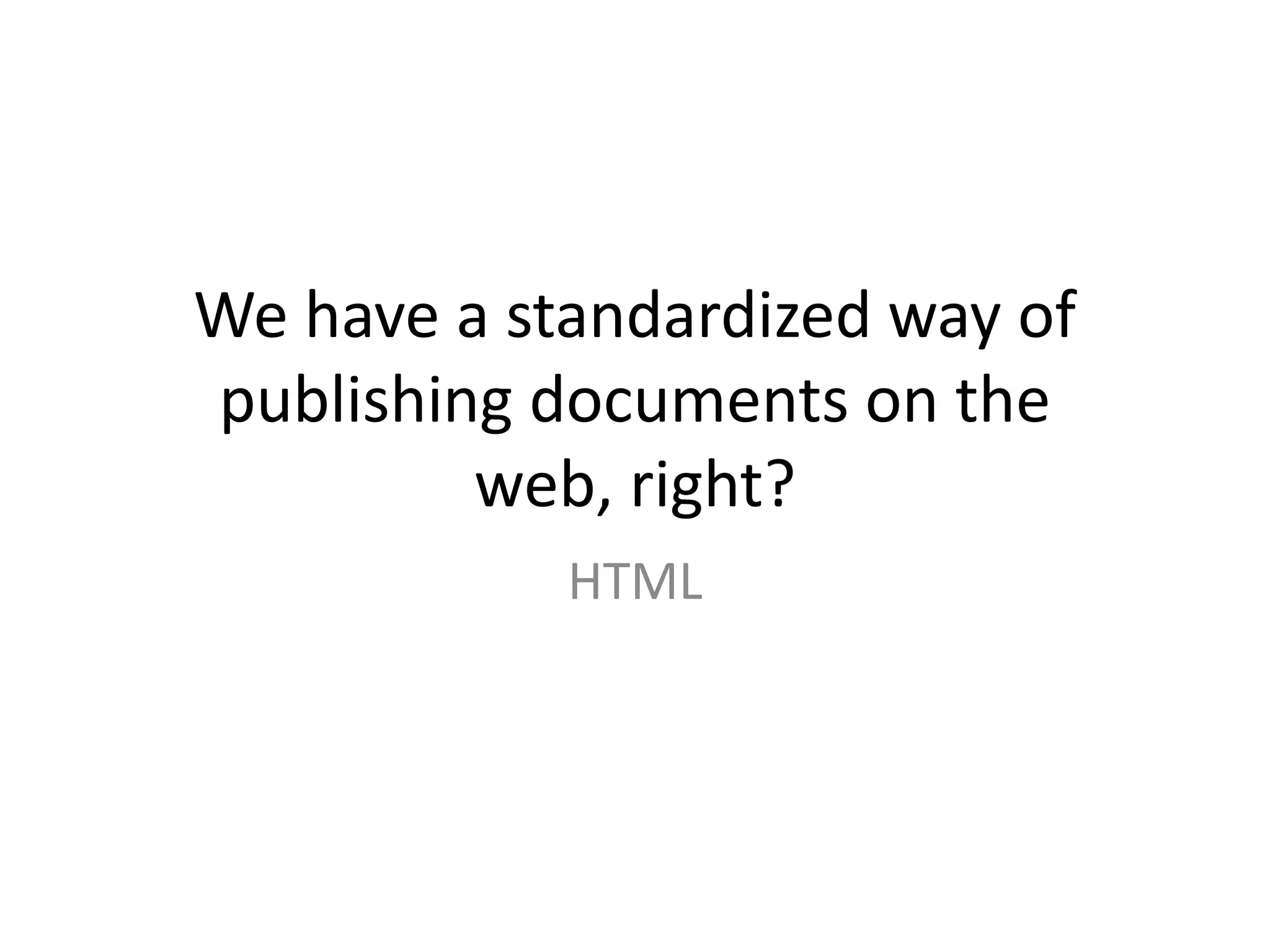 We have a standardized way of publishing documents on the web, right?HTML