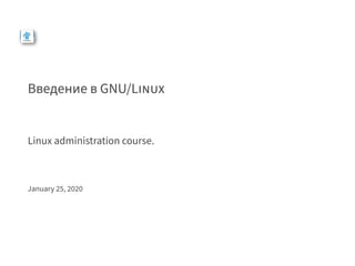 Введение в GNU/LiNUX
Linux administration course.
January 25, 2020
 