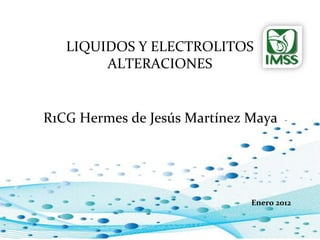 LIQUIDOS Y ELECTROLITOS
        ALTERACIONES


R1CG Hermes de Jesús Martínez Maya




                              Enero 2012
 