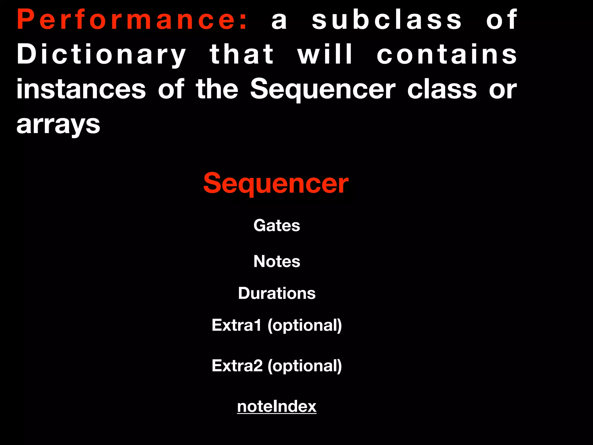 P e r f o r m a n c e : a s u b c l a s s o f
Dictionary that will contains
instances of the Sequencer class or
arrays
Sequencer
Gates
Notes
Durations
Extra1 (optional)
Extra2 (optional)
noteIndex
 