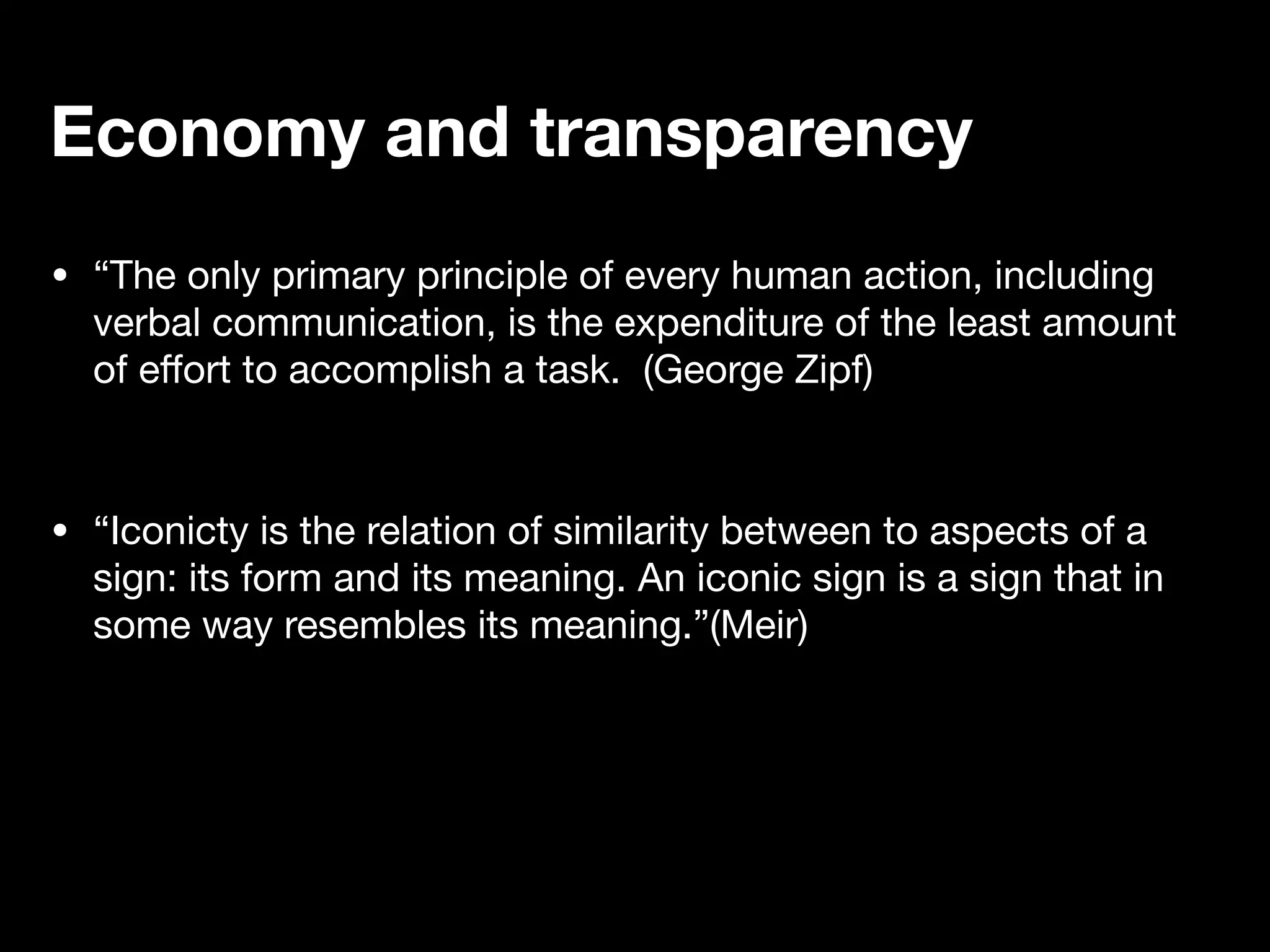 • “The only primary principle of every human action, including
verbal communication, is the expenditure of the least amount
of e
ff
ort to accomplish a task. (George Zipf)
• “Iconicty is the relation of similarity between to aspects of a
sign: its form and its meaning. An iconic sign is a sign that in
some way resembles its meaning.”(Meir)
Economy and transparency
 