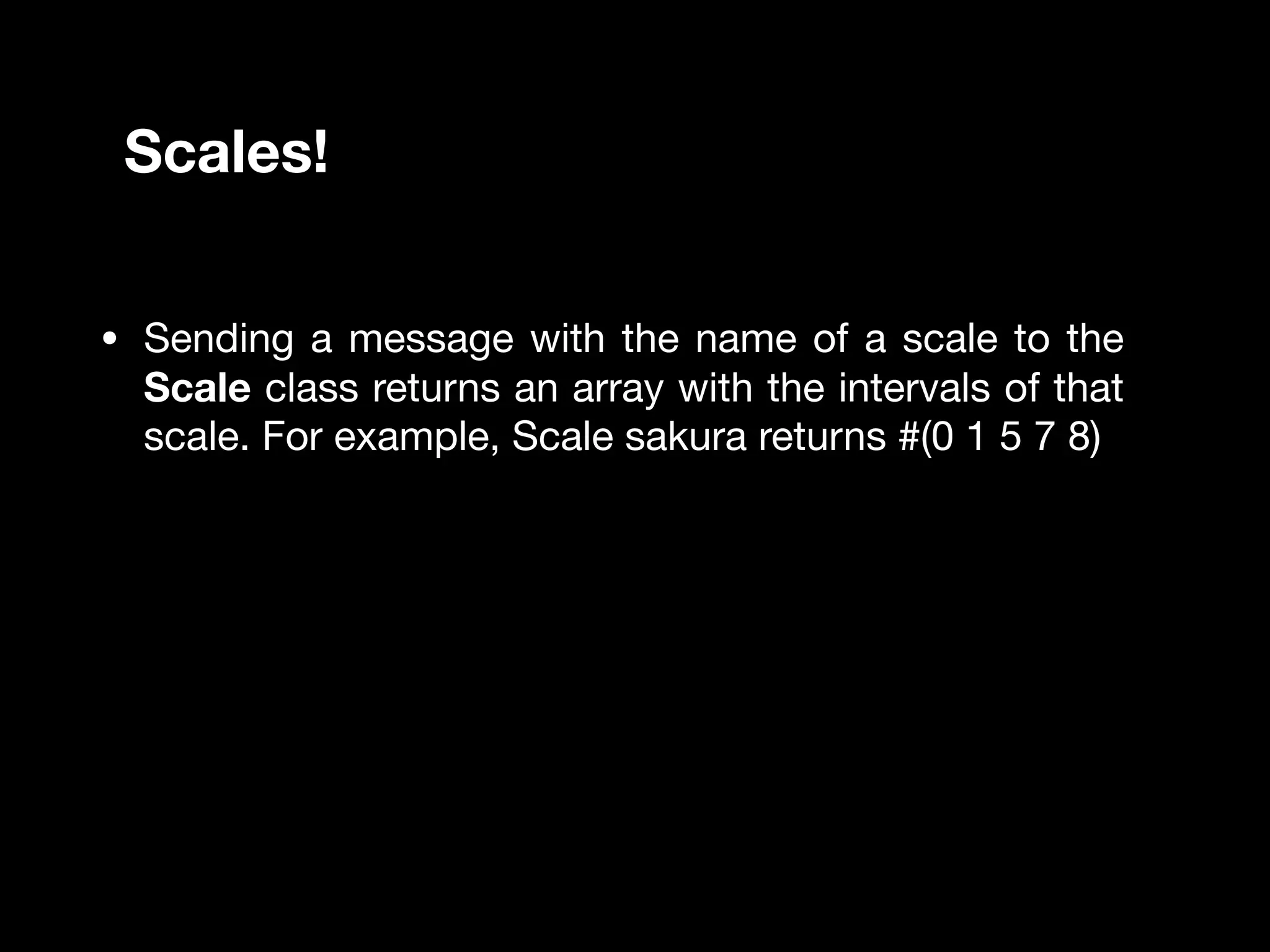 • Sending a message with the name of a scale to the
Scale class returns an array with the intervals of that
scale. For example, Scale sakura returns #(0 1 5 7 8)
Scales!
 