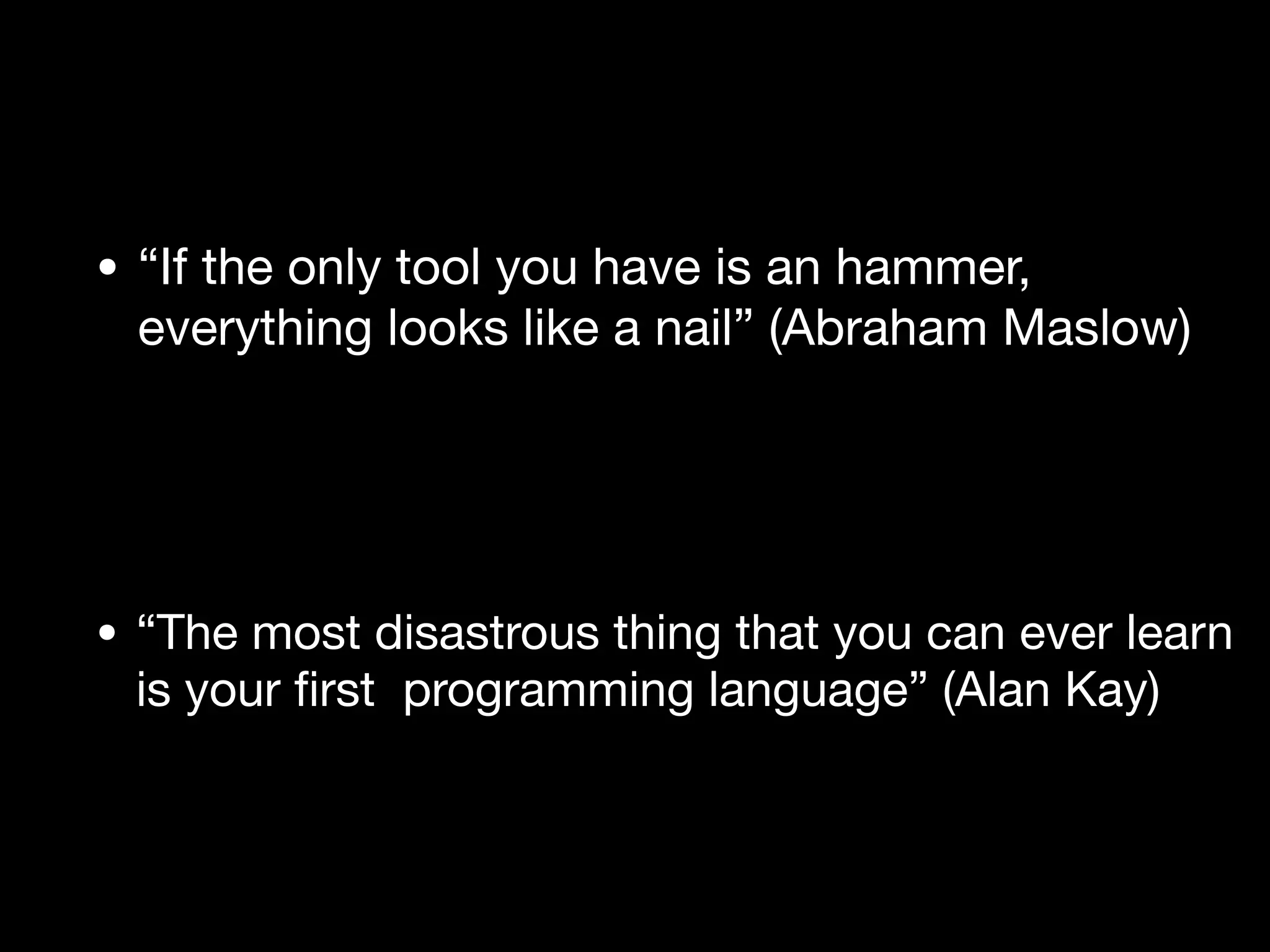• “If the only tool you have is an hammer,
everything looks like a nail” (Abraham Maslow)
• “The most disastrous thing that you can ever learn
is your
fi
rst programming language” (Alan Kay)
 