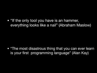 • “If the only tool you have is an hammer,
everything looks like a nail” (Abraham Maslow)
• “The most disastrous thing that you can ever learn
is your
fi
rst programming language” (Alan Kay)
 