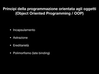 Principi della programmazione orientata agli oggetti
(Object Oriented Programming / OOP)
• Incapsulamento

• Astrazione

• Ereditarietà

• Polimor
fi
smo (late binding)
 