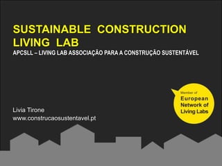 SUSTAINABLE CONSTRUCTION
LIVING LAB
APCSLL – LIVING LAB ASSOCIAÇÃO PARA A CONSTRUÇÃO SUSTENTÁVEL




Livia Tirone
www.construcaosustentavel.pt
 