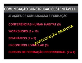 COMUNICAÇÃO CONSTRUÇÃO SUSTENTÁVEL®
  30 AÇÕES DE COMUNICAÇÃO E FORMAÇÃO

  CONFERÊNCIAS HUMAN HABITAT (5)

  WORKSHOPS (8 a 10)

  SEMINÁRIOS (2 a 5)

  ENCONTROS LIVING LAB (3)

  CURSOS DE FORMAÇÃO PROFISSIONAL (2 a 4)
 