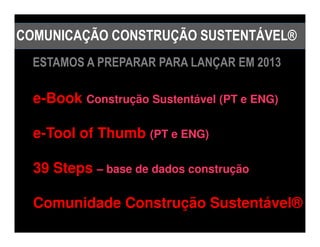 COMUNICAÇÃO CONSTRUÇÃO SUSTENTÁVEL®
  ESTAMOS A PREPARAR PARA LANÇAR EM 2013

  e-Book Construção Sustentável (PT e ENG)

  e-Tool of Thumb (PT e ENG)

  39 Steps – base de dados construção

  Comunidade Construção Sustentável®
 