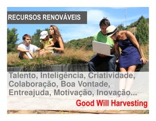 RECURSOS RENOVÁVEIS




Talento, Inteligência, Criatividade,
Colaboração, Boa Vontade,
Entreajuda, Motivação, Inovação...
                  Good Will Harvesting
 