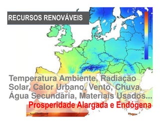RECURSOS RENOVÁVEIS




Temperatura Ambiente, Radiação
Solar, Calor Urbano, Vento, Chuva,
Água Secundária, Materiais Usados...
     Prosperidade Alargada e Endógena
 