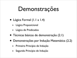 Demonstrações
• Lógica Formal (1.1 a 1.4)
‣ Lógica Proposicional
‣ Lógica de Predicados
• Técnicas básicas de demonstração (2.1)
• Demonstrações por Indução Matemática (2.2)
‣ Primeiro Princípio de Indução
‣ Segundo Princípio de Indução
 