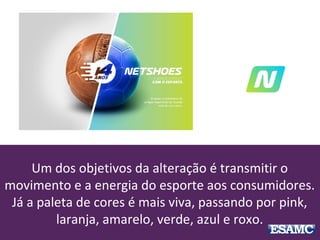 Um dos objetivos da alteração é transmitir o
movimento e a energia do esporte aos consumidores.
Já a paleta de cores é mais viva, passando por pink,
laranja, amarelo, verde, azul e roxo.
 