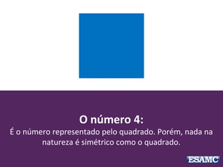 O número 4:
É o número representado pelo quadrado. Porém, nada na
natureza é simétrico como o quadrado.
 